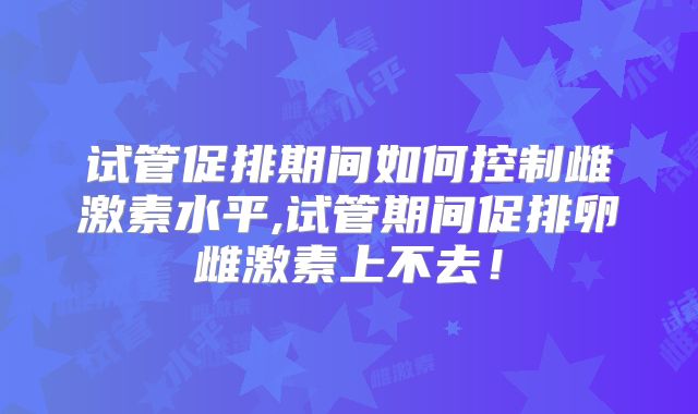 试管促排期间如何控制雌激素水平,试管期间促排卵雌激素上不去！