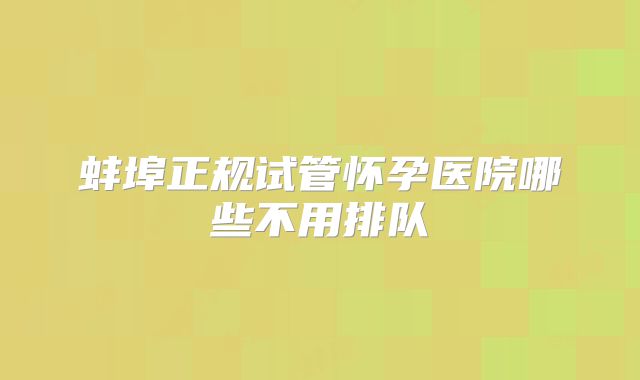 蚌埠正规试管怀孕医院哪些不用排队