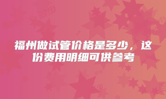 福州做试管价格是多少，这份费用明细可供参考