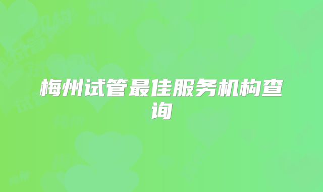 梅州试管最佳服务机构查询