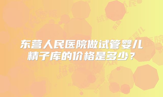东营人民医院做试管婴儿精子库的价格是多少？