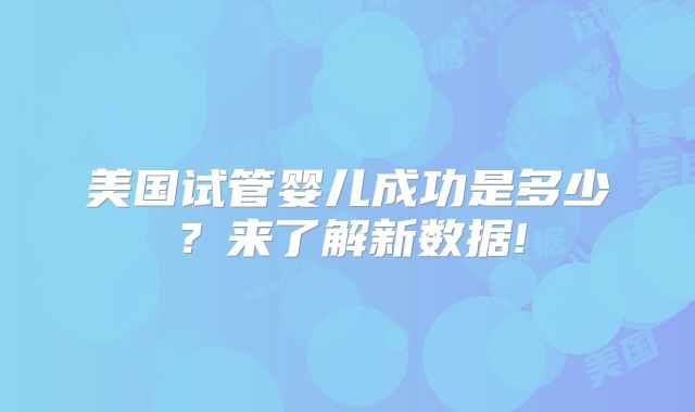 美国试管婴儿成功是多少？来了解新数据!