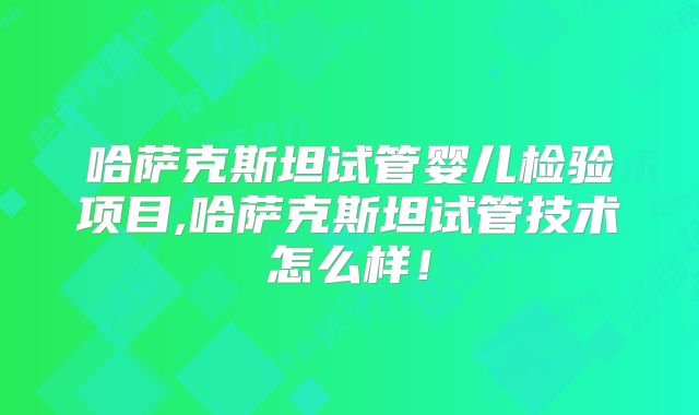 哈萨克斯坦试管婴儿检验项目,哈萨克斯坦试管技术怎么样！