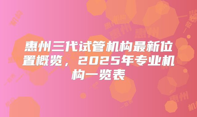 惠州三代试管机构最新位置概览，2025年专业机构一览表