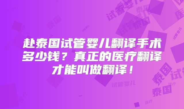 赴泰国试管婴儿翻译手术多少钱？真正的医疗翻译才能叫做翻译！
