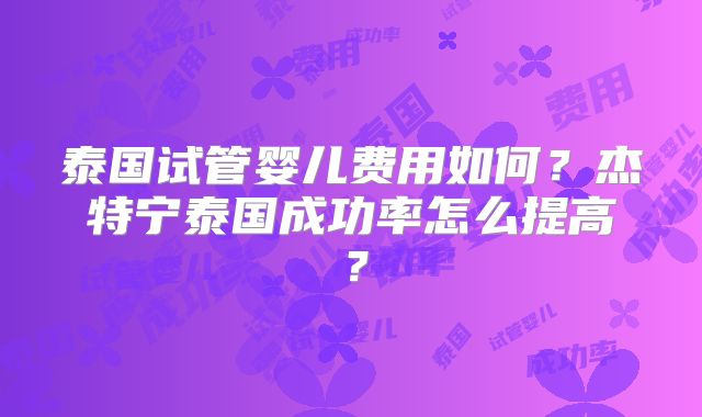 泰国试管婴儿费用如何?杰特宁泰国成功率怎么提高?