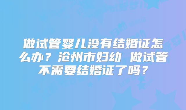 做试管婴儿没有结婚证怎么办?沧州市妇幼 做试管不需要结婚证了吗?