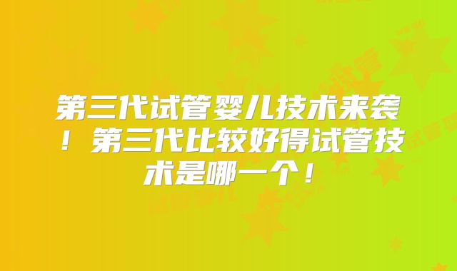 第三代试管婴儿技术来袭！第三代比较好得试管技术是哪一个！