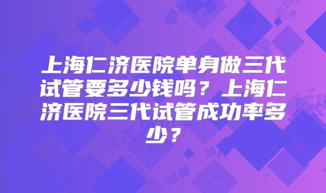 上海仁济医院单身做三代试管要多少钱吗?上海仁济医院三代试管成功率多少?