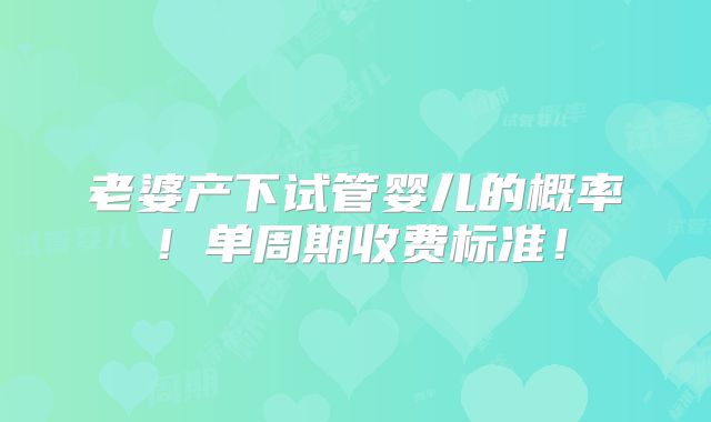 老婆产下试管婴儿的概率！单周期收费标准！