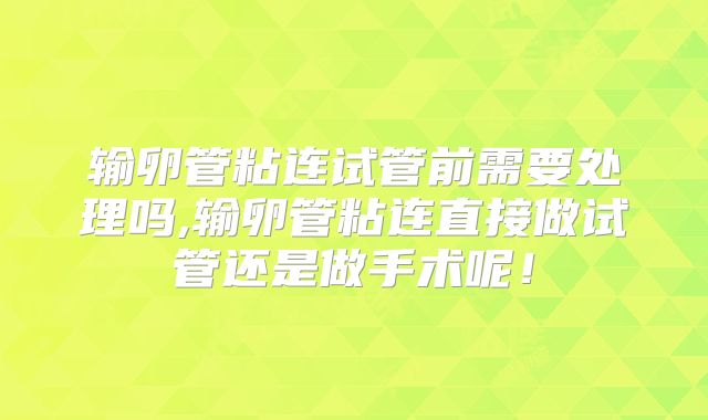 输卵管粘连试管前需要处理吗,输卵管粘连直接做试管还是做手术呢！