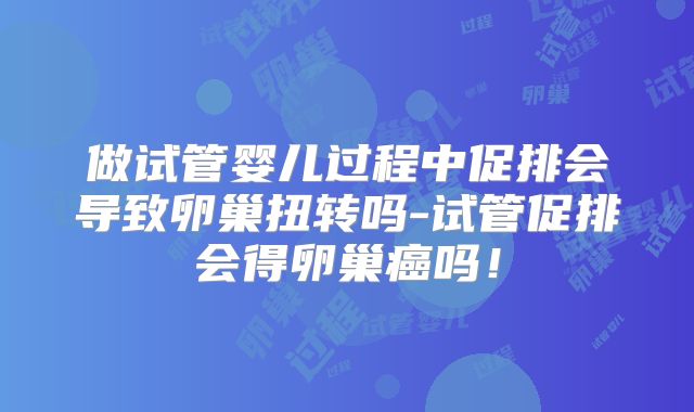 做试管婴儿过程中促排会导致卵巢扭转吗-试管促排会得卵巢癌吗！