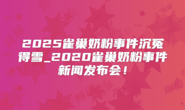 2025雀巢奶粉事件沉冤得雪_2020雀巢奶粉事件新闻发布会！