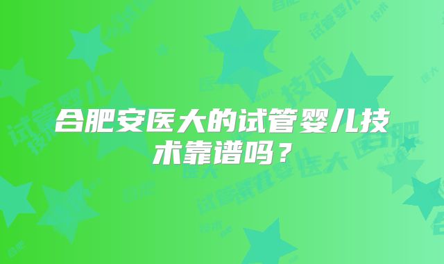 合肥安医大的试管婴儿技术靠谱吗?
