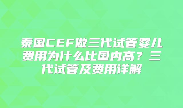 泰国CEF做三代试管婴儿费用为什么比国内高?三代试管及费用详解