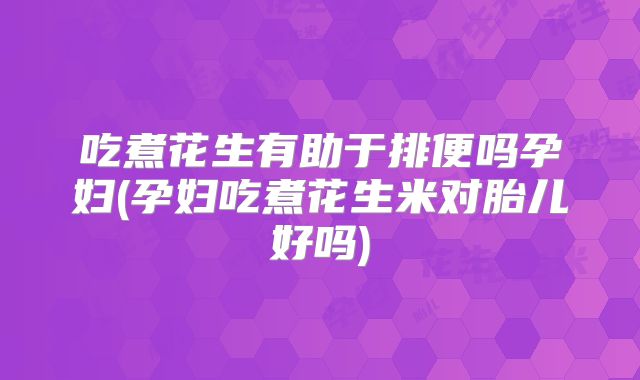 吃煮花生有助于排便吗孕妇(孕妇吃煮花生米对胎儿好吗)
