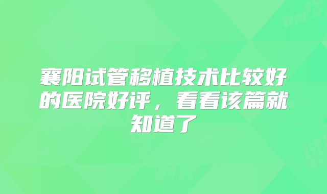 襄阳试管移植技术比较好的医院好评，看看该篇就知道了