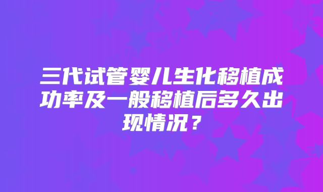 三代试管婴儿生化移植成功率及一般移植后多久出现情况？