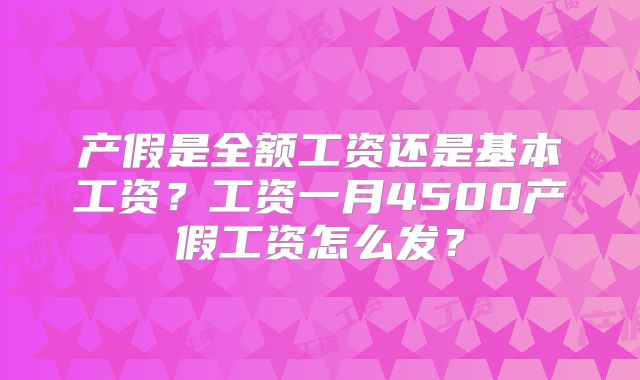 产假是全额工资还是基本工资？工资一月4500产假工资怎么发？