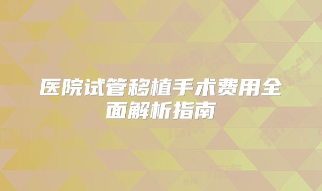 医院试管移植手术费用全面解析指南