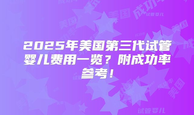 2025年美国第三代试管婴儿费用一览？附成功率参考！