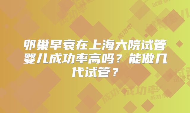 卵巢早衰在上海六院试管婴儿成功率高吗?能做几代试管?