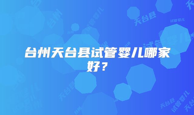 台州天台县试管婴儿哪家好?