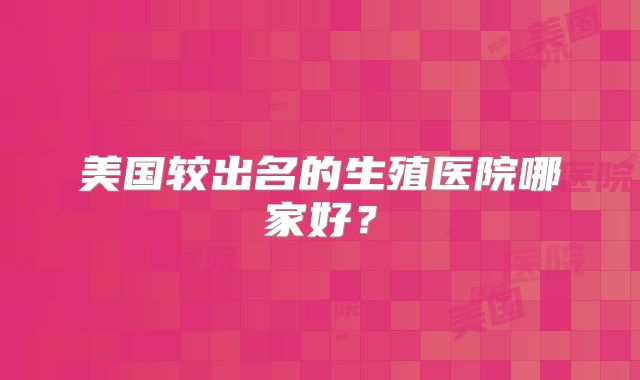 美国较出名的生殖医院哪家好?