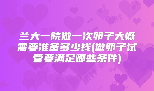 兰大一院做一次卵子大概需要准备多少钱(做卵子试管要满足哪些条件)