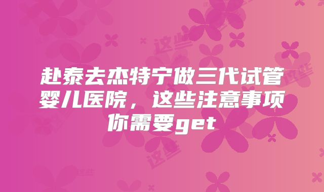 赴泰去杰特宁做三代试管婴儿医院，这些注意事项你需要get