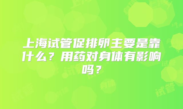 上海试管促排卵主要是靠什么?用药对身体有影响吗?