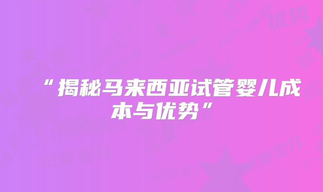 “揭秘马来西亚试管婴儿成本与优势”