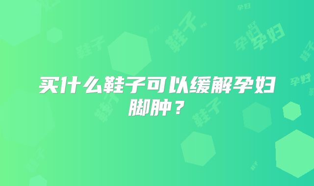 买什么鞋子可以缓解孕妇脚肿?