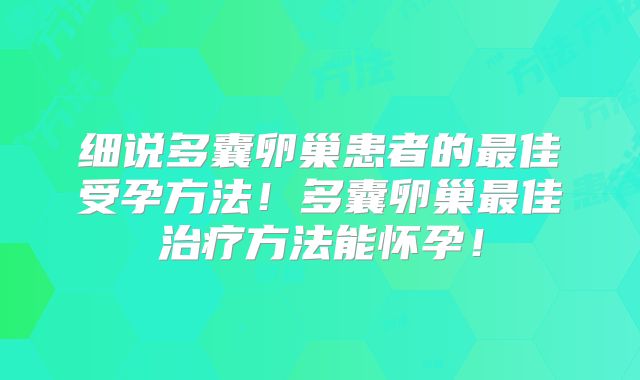 细说多囊卵巢患者的最佳受孕方法!多囊卵巢最佳治疗方法能怀孕!