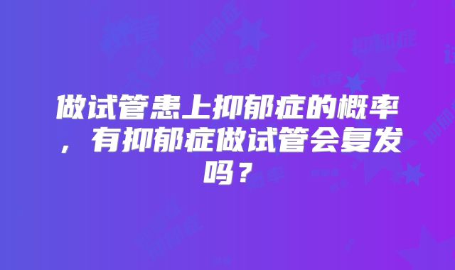 做试管患上抑郁症的概率,有抑郁症做试管会复发吗?