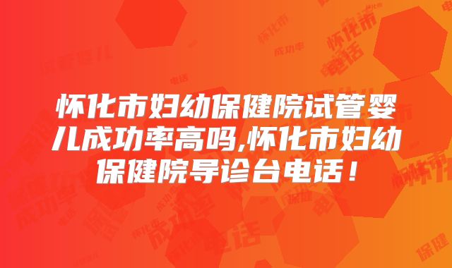 怀化市妇幼保健院试管婴儿成功率高吗,怀化市妇幼保健院导诊台电话！