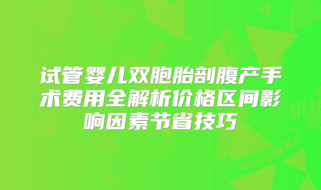 试管婴儿双胞胎剖腹产手术费用全解析价格区间影响因素节省技巧