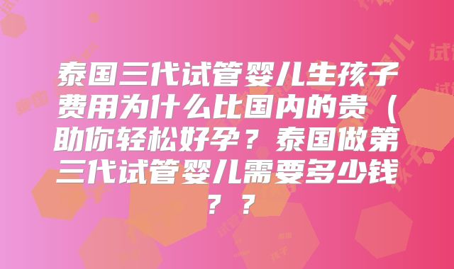 泰国三代试管婴儿生孩子费用为什么比国内的贵（助你轻松好孕？泰国做第三代试管婴儿需要多少钱？？