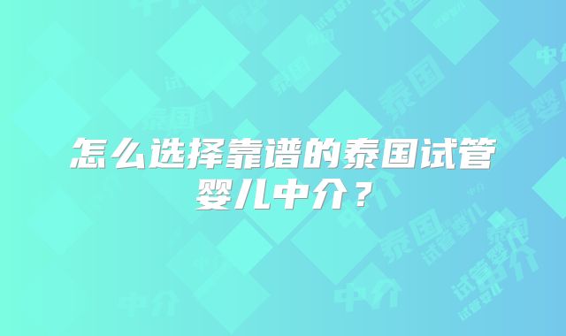 怎么选择靠谱的泰国试管婴儿中介？