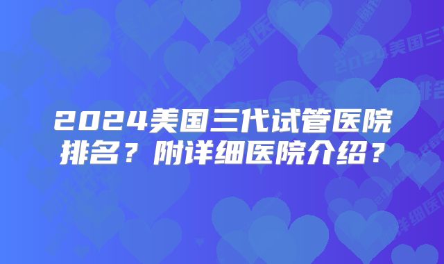 2024美国三代试管医院排名？附详细医院介绍？