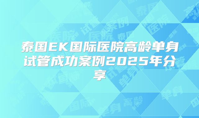 泰国EK国际医院高龄单身试管成功案例2025年分享
