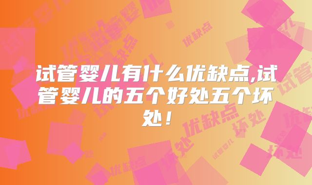 试管婴儿有什么优缺点,试管婴儿的五个好处五个坏处！