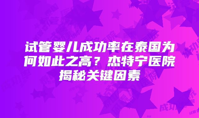 试管婴儿成功率在泰国为何如此之高？杰特宁医院揭秘关键因素