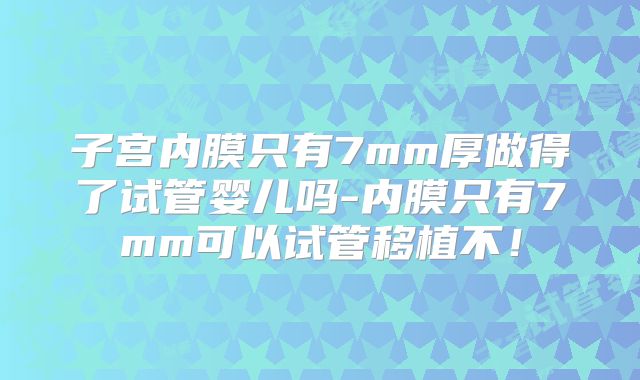 子宫内膜只有7mm厚做得了试管婴儿吗-内膜只有7mm可以试管移植不！