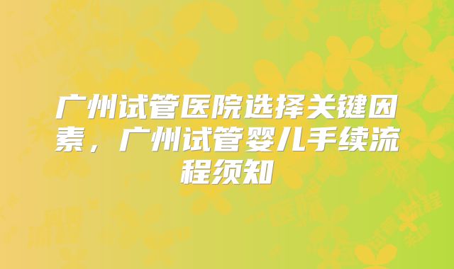 广州试管医院选择关键因素，广州试管婴儿手续流程须知