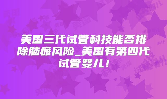 美国三代试管科技能否排除脑瘫风险_美国有第四代试管婴儿！