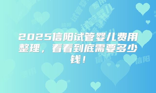 2025信阳试管婴儿费用整理，看看到底需要多少钱！