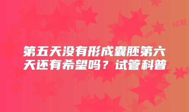 第五天没有形成囊胚第六天还有希望吗？试管科普