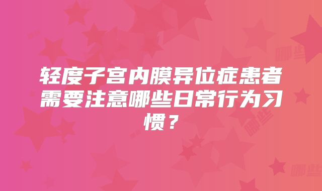 轻度子宫内膜异位症患者需要注意哪些日常行为习惯？