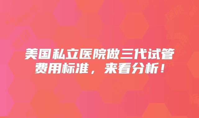 美国私立医院做三代试管费用标准,来看分析!